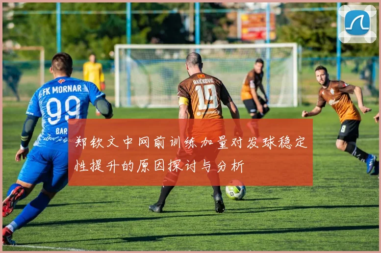 郑钦文中网前训练加量对发球稳定性提升的原因探讨与分析