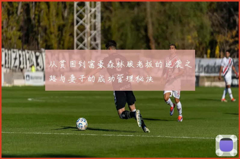 从贫困到富豪森林狼老板的逆袭之路与妻子的成功管理秘诀