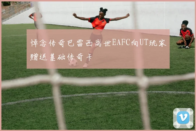 悼念传奇巴雷西离世EAFC向UT玩家赠送基础传奇卡