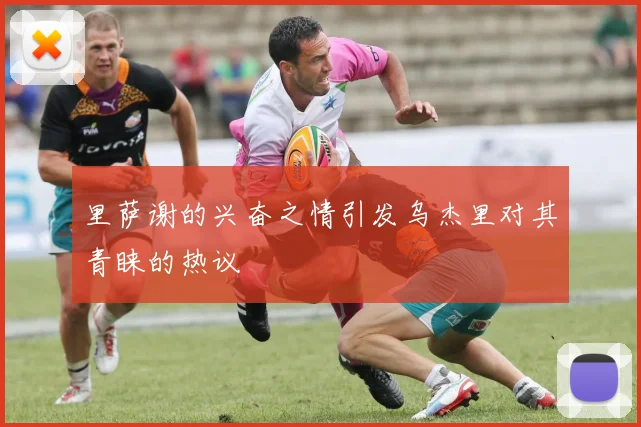 里萨谢的兴奋之情引发乌杰里对其青睐的热议