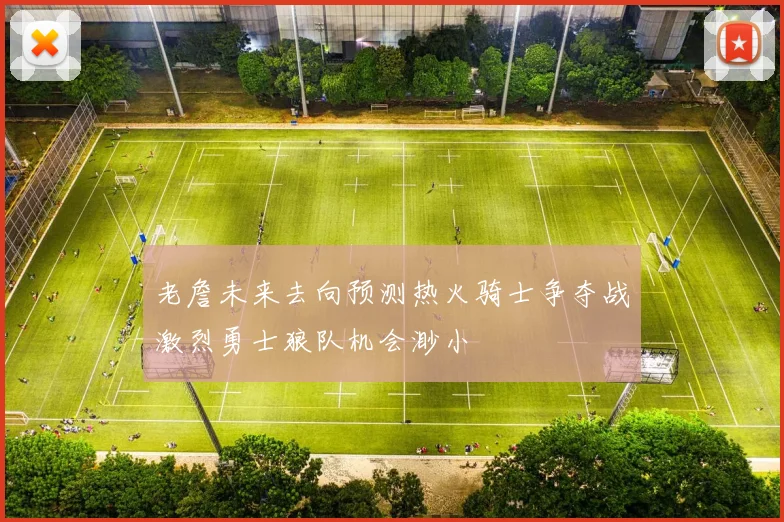老詹未来去向预测热火骑士争夺战激烈勇士狼队机会渺小