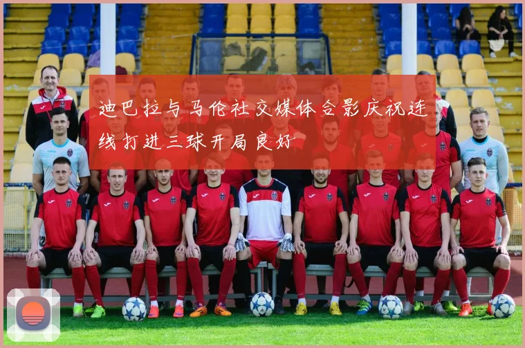 迪巴拉与马伦社交媒体合影庆祝连线打进三球开局良好