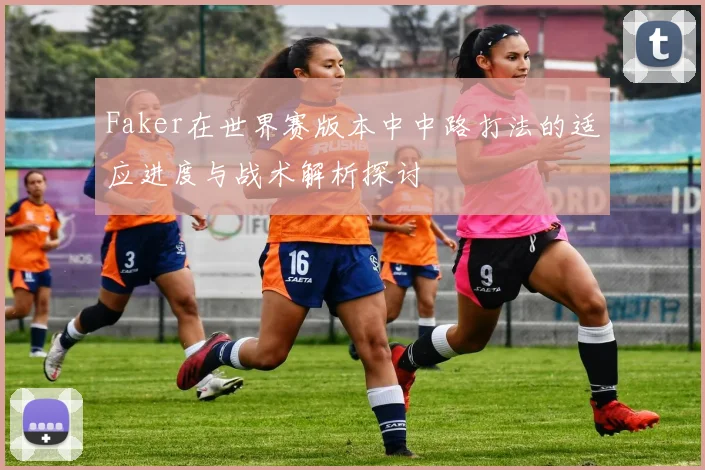 Faker在世界赛版本中中路打法的适应进度与战术解析探讨